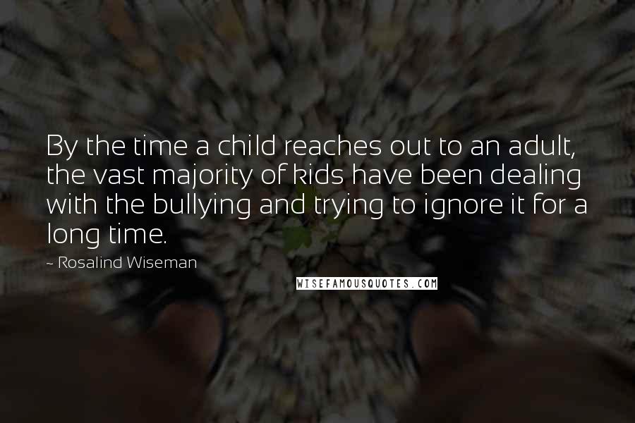 Rosalind Wiseman Quotes: By the time a child reaches out to an adult, the vast majority of kids have been dealing with the bullying and trying to ignore it for a long time.