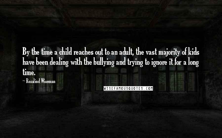 Rosalind Wiseman Quotes: By the time a child reaches out to an adult, the vast majority of kids have been dealing with the bullying and trying to ignore it for a long time.