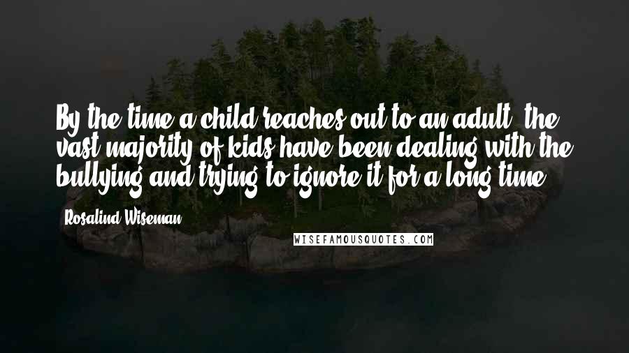 Rosalind Wiseman Quotes: By the time a child reaches out to an adult, the vast majority of kids have been dealing with the bullying and trying to ignore it for a long time.