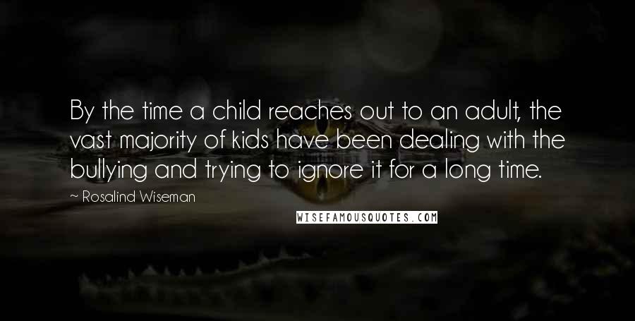 Rosalind Wiseman Quotes: By the time a child reaches out to an adult, the vast majority of kids have been dealing with the bullying and trying to ignore it for a long time.