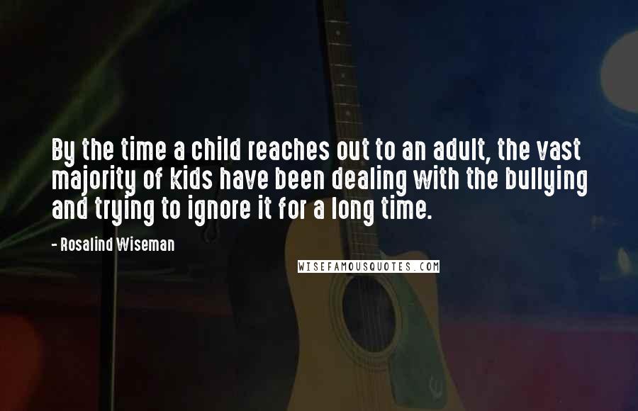 Rosalind Wiseman Quotes: By the time a child reaches out to an adult, the vast majority of kids have been dealing with the bullying and trying to ignore it for a long time.