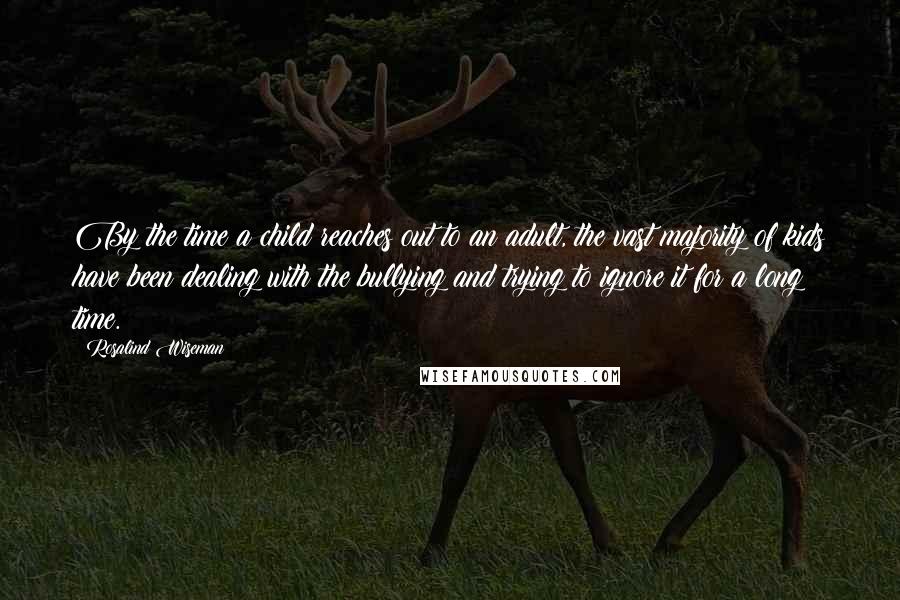 Rosalind Wiseman Quotes: By the time a child reaches out to an adult, the vast majority of kids have been dealing with the bullying and trying to ignore it for a long time.