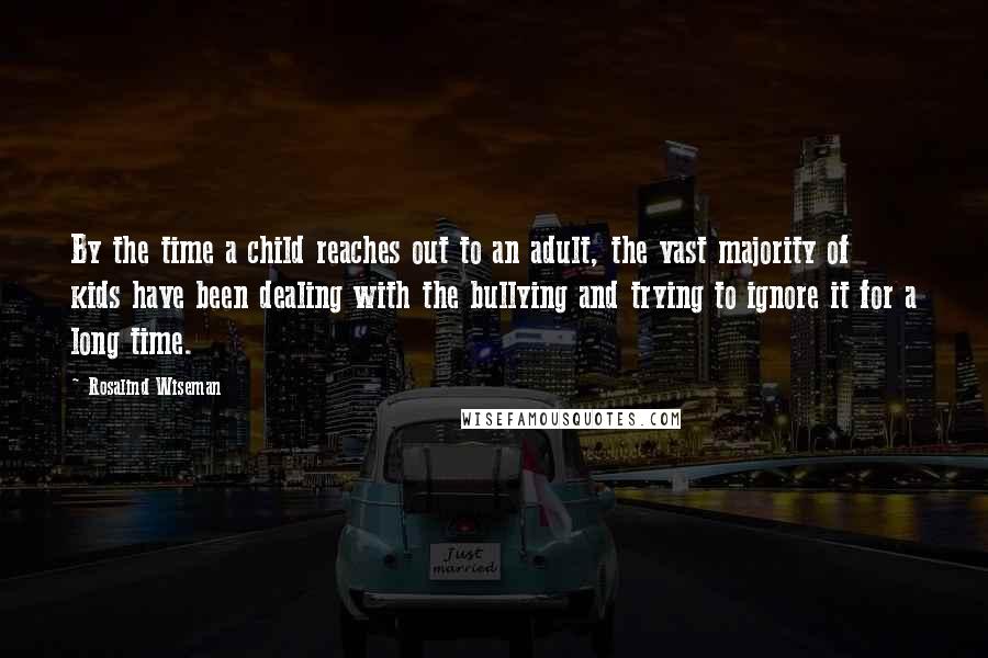 Rosalind Wiseman Quotes: By the time a child reaches out to an adult, the vast majority of kids have been dealing with the bullying and trying to ignore it for a long time.