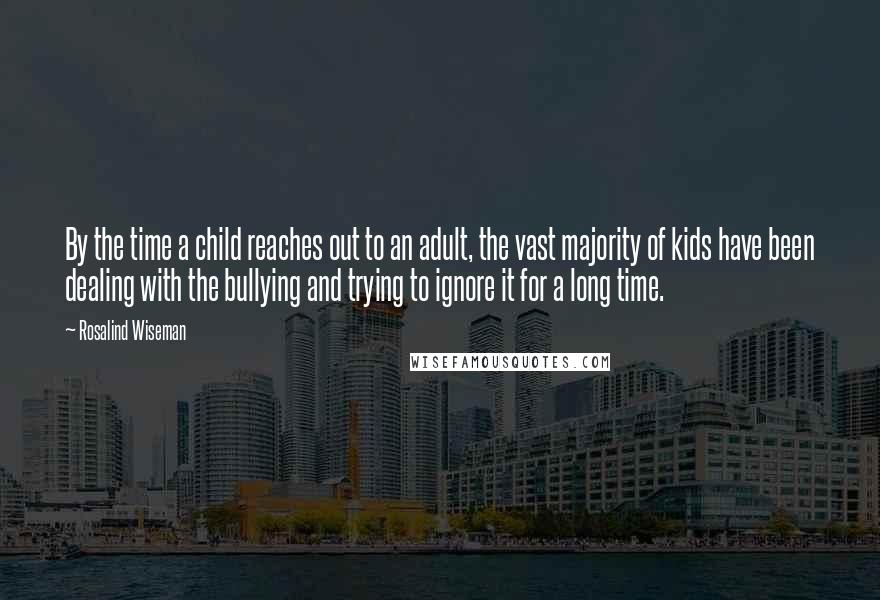 Rosalind Wiseman Quotes: By the time a child reaches out to an adult, the vast majority of kids have been dealing with the bullying and trying to ignore it for a long time.