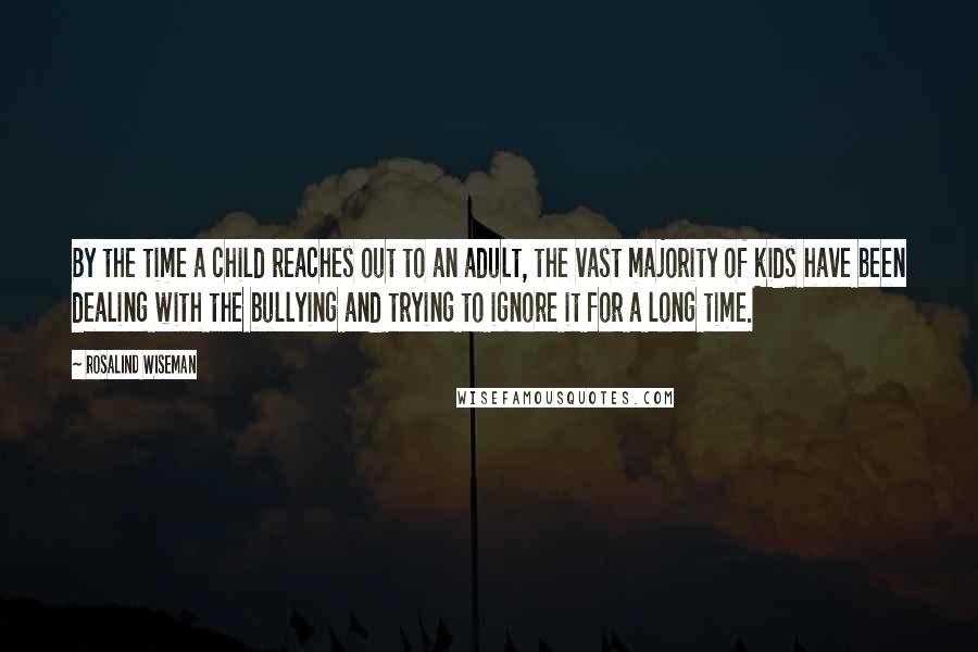 Rosalind Wiseman Quotes: By the time a child reaches out to an adult, the vast majority of kids have been dealing with the bullying and trying to ignore it for a long time.