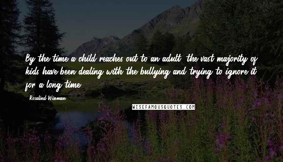 Rosalind Wiseman Quotes: By the time a child reaches out to an adult, the vast majority of kids have been dealing with the bullying and trying to ignore it for a long time.