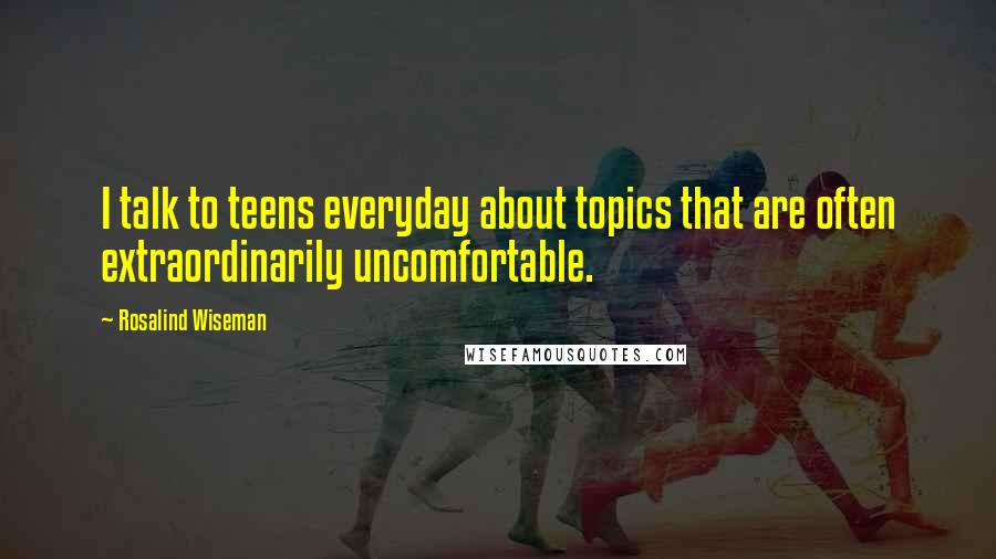 Rosalind Wiseman Quotes: I talk to teens everyday about topics that are often extraordinarily uncomfortable.