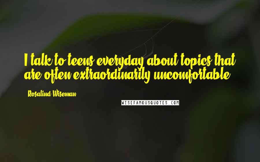 Rosalind Wiseman Quotes: I talk to teens everyday about topics that are often extraordinarily uncomfortable.