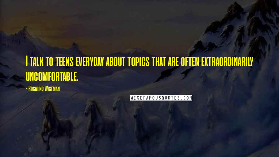 Rosalind Wiseman Quotes: I talk to teens everyday about topics that are often extraordinarily uncomfortable.