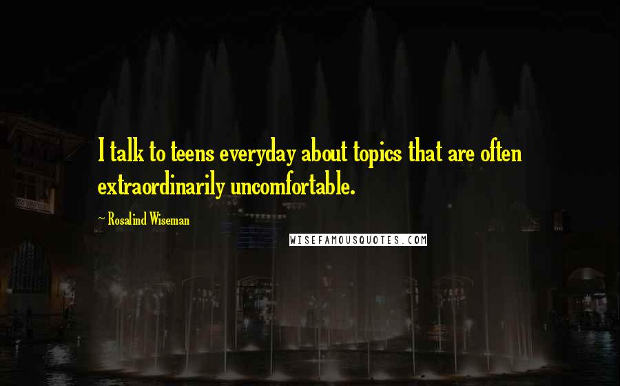 Rosalind Wiseman Quotes: I talk to teens everyday about topics that are often extraordinarily uncomfortable.