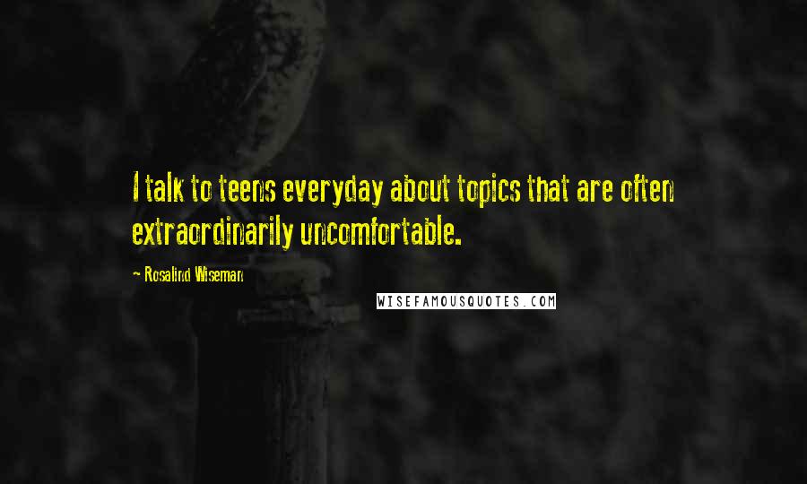 Rosalind Wiseman Quotes: I talk to teens everyday about topics that are often extraordinarily uncomfortable.