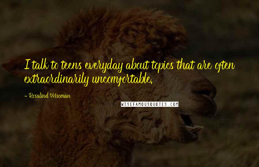 Rosalind Wiseman Quotes: I talk to teens everyday about topics that are often extraordinarily uncomfortable.