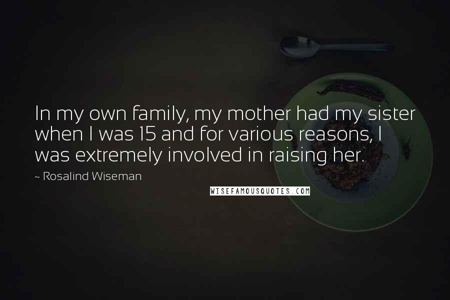 Rosalind Wiseman Quotes: In my own family, my mother had my sister when I was 15 and for various reasons, I was extremely involved in raising her.