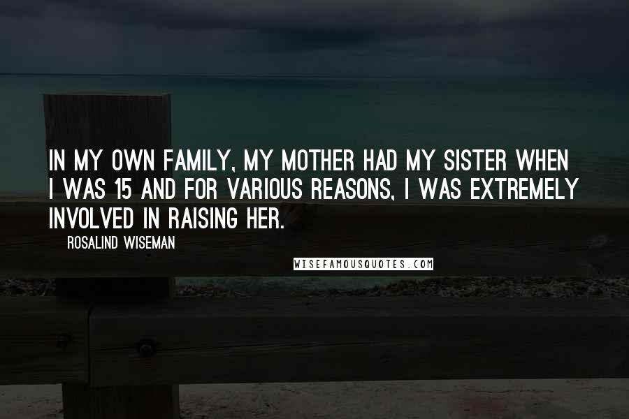 Rosalind Wiseman Quotes: In my own family, my mother had my sister when I was 15 and for various reasons, I was extremely involved in raising her.