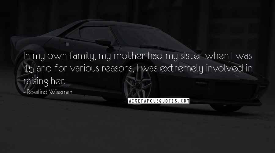 Rosalind Wiseman Quotes: In my own family, my mother had my sister when I was 15 and for various reasons, I was extremely involved in raising her.