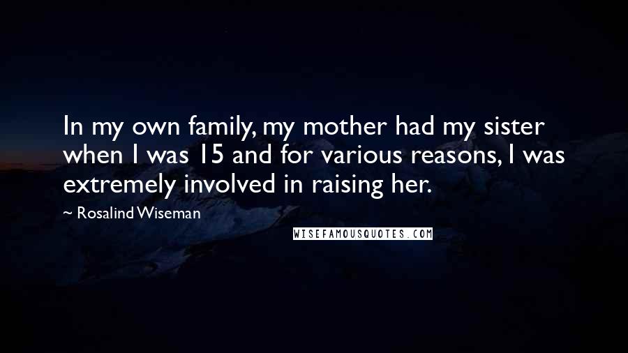 Rosalind Wiseman Quotes: In my own family, my mother had my sister when I was 15 and for various reasons, I was extremely involved in raising her.