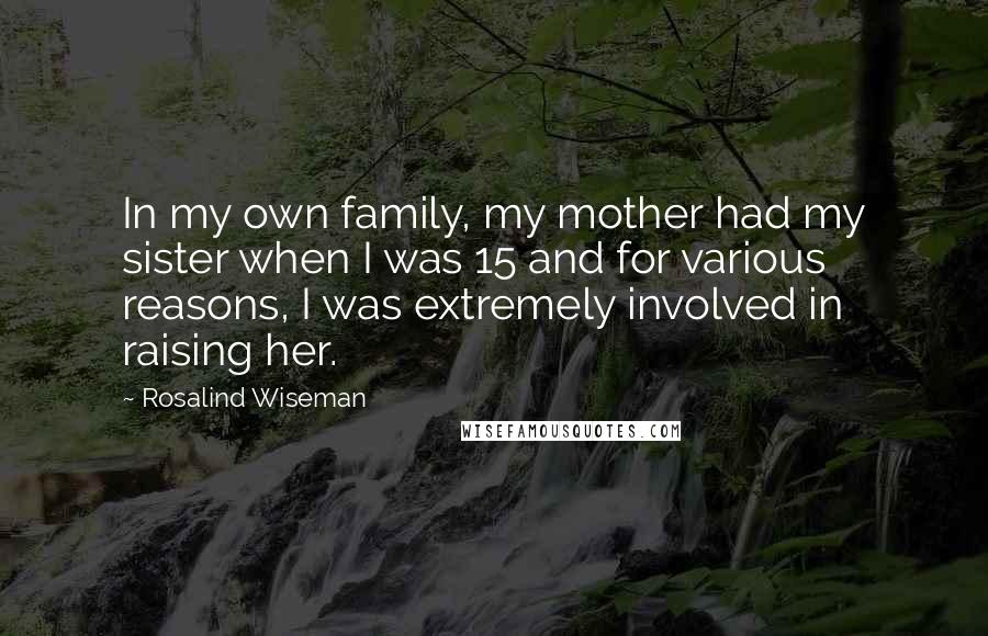 Rosalind Wiseman Quotes: In my own family, my mother had my sister when I was 15 and for various reasons, I was extremely involved in raising her.