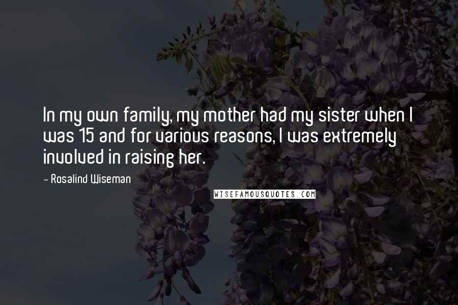 Rosalind Wiseman Quotes: In my own family, my mother had my sister when I was 15 and for various reasons, I was extremely involved in raising her.