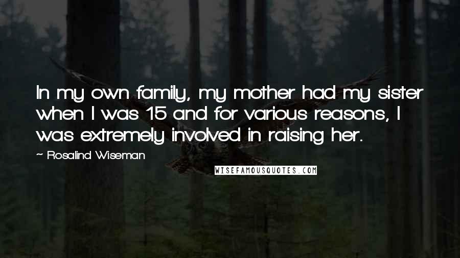 Rosalind Wiseman Quotes: In my own family, my mother had my sister when I was 15 and for various reasons, I was extremely involved in raising her.