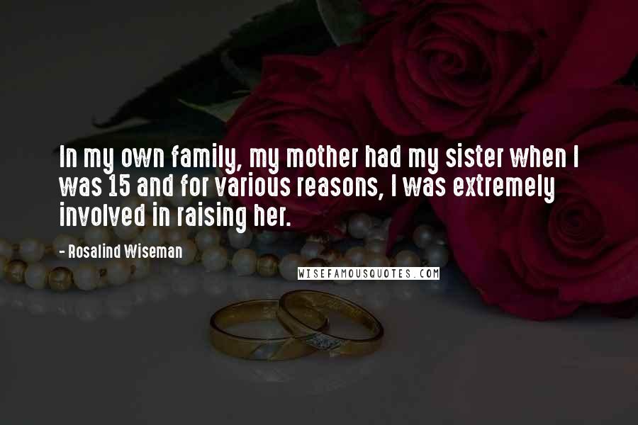 Rosalind Wiseman Quotes: In my own family, my mother had my sister when I was 15 and for various reasons, I was extremely involved in raising her.