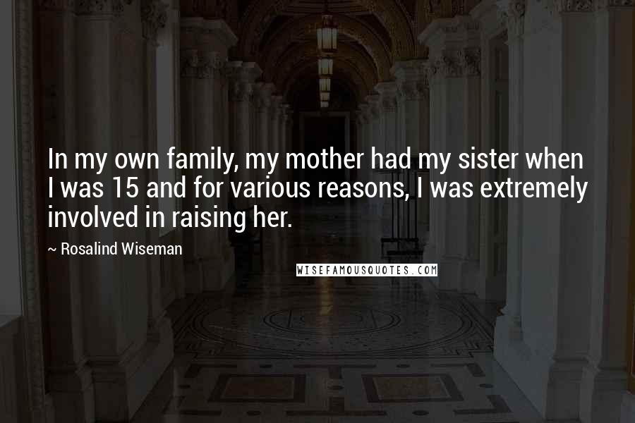 Rosalind Wiseman Quotes: In my own family, my mother had my sister when I was 15 and for various reasons, I was extremely involved in raising her.