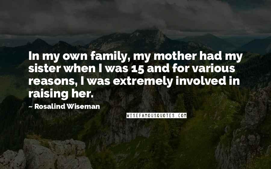 Rosalind Wiseman Quotes: In my own family, my mother had my sister when I was 15 and for various reasons, I was extremely involved in raising her.