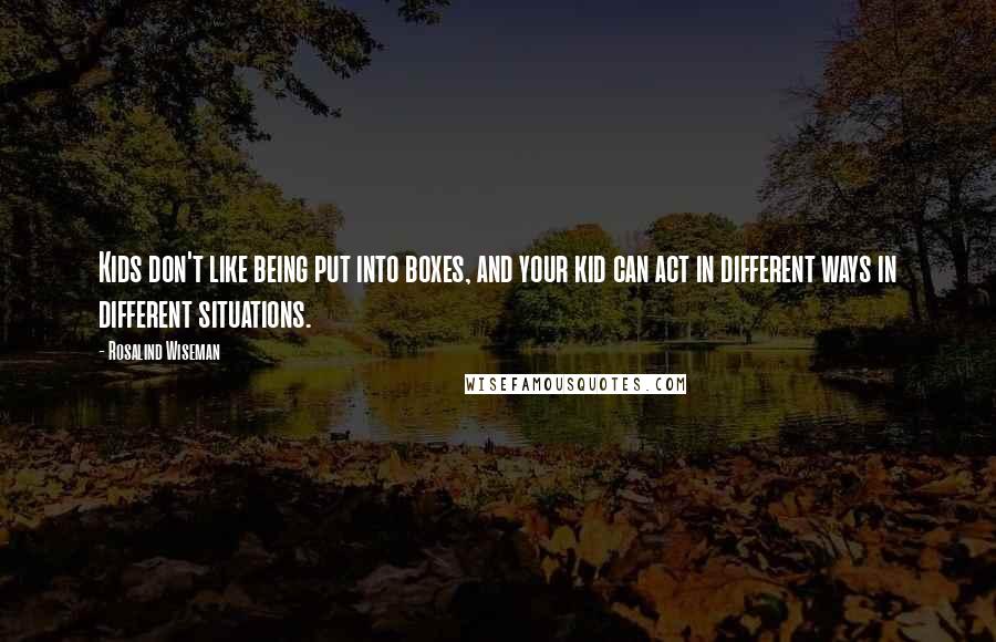 Rosalind Wiseman Quotes: Kids don't like being put into boxes, and your kid can act in different ways in different situations.