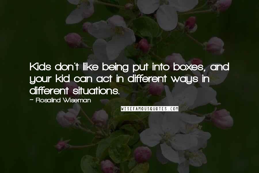 Rosalind Wiseman Quotes: Kids don't like being put into boxes, and your kid can act in different ways in different situations.
