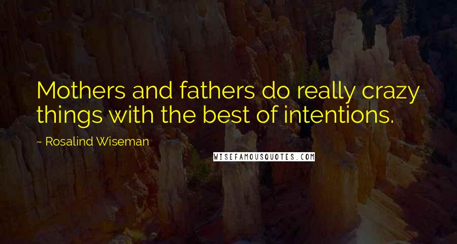 Rosalind Wiseman Quotes: Mothers and fathers do really crazy things with the best of intentions.