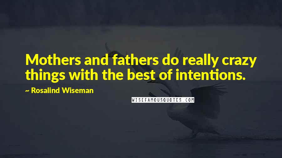 Rosalind Wiseman Quotes: Mothers and fathers do really crazy things with the best of intentions.