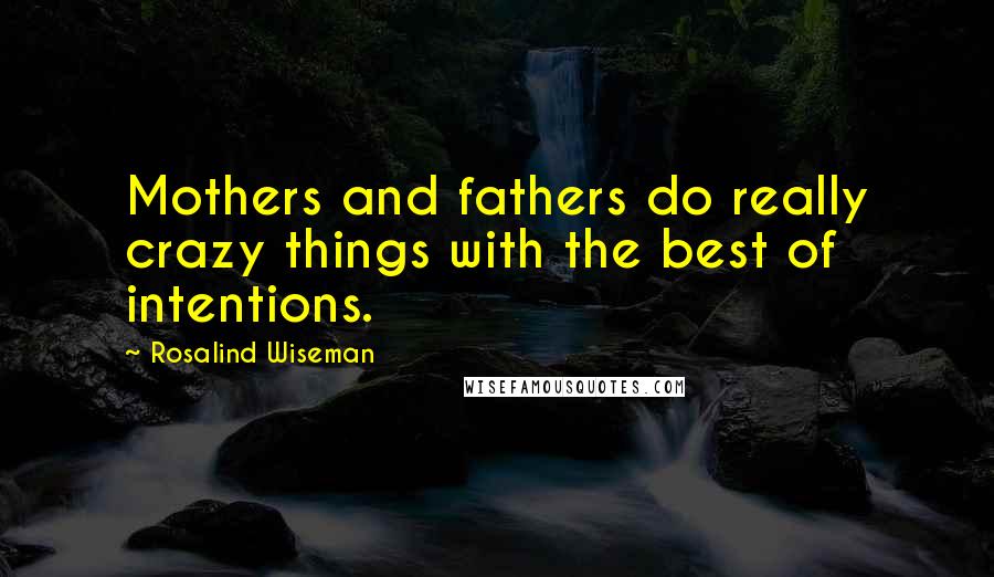 Rosalind Wiseman Quotes: Mothers and fathers do really crazy things with the best of intentions.