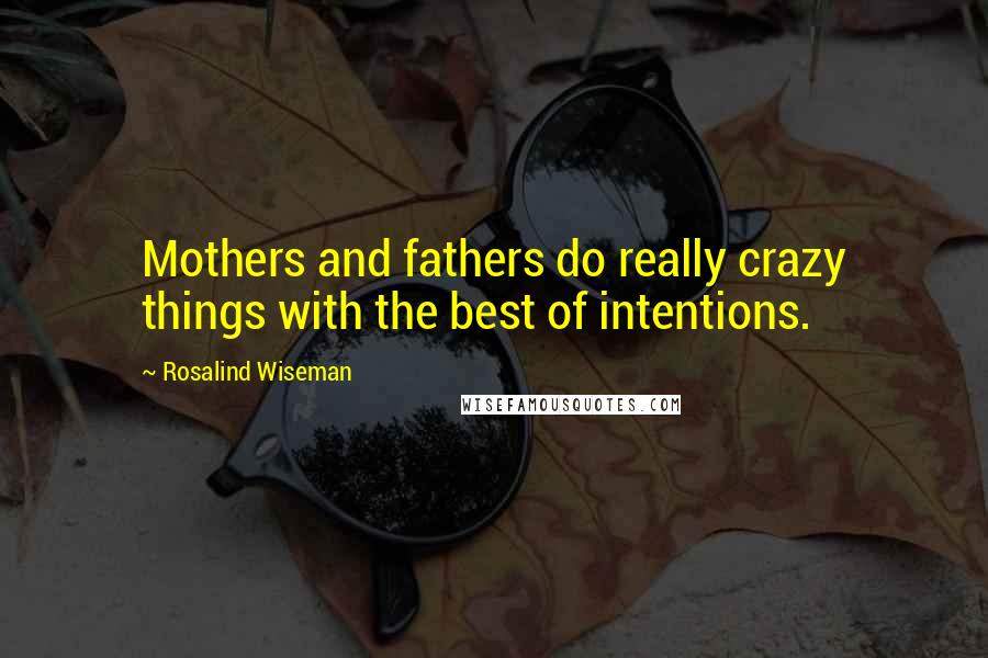 Rosalind Wiseman Quotes: Mothers and fathers do really crazy things with the best of intentions.