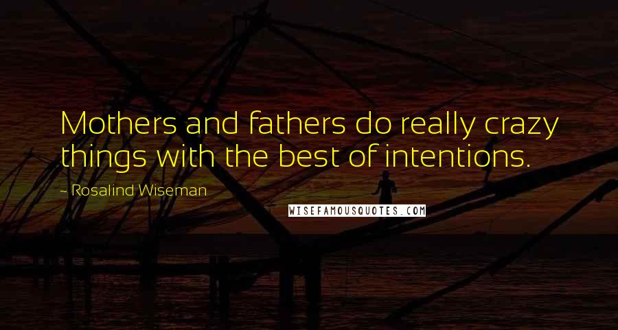 Rosalind Wiseman Quotes: Mothers and fathers do really crazy things with the best of intentions.