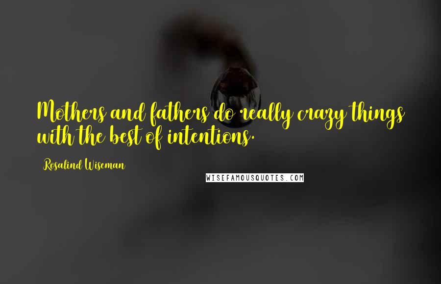 Rosalind Wiseman Quotes: Mothers and fathers do really crazy things with the best of intentions.