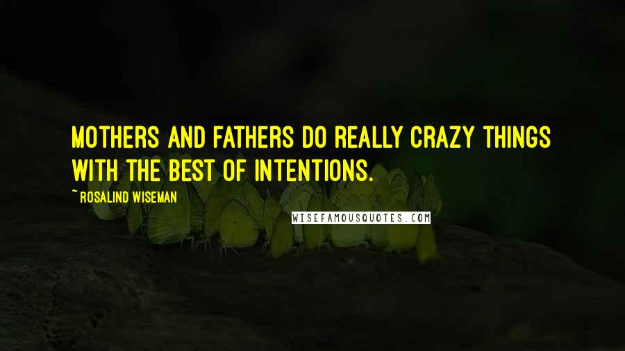 Rosalind Wiseman Quotes: Mothers and fathers do really crazy things with the best of intentions.