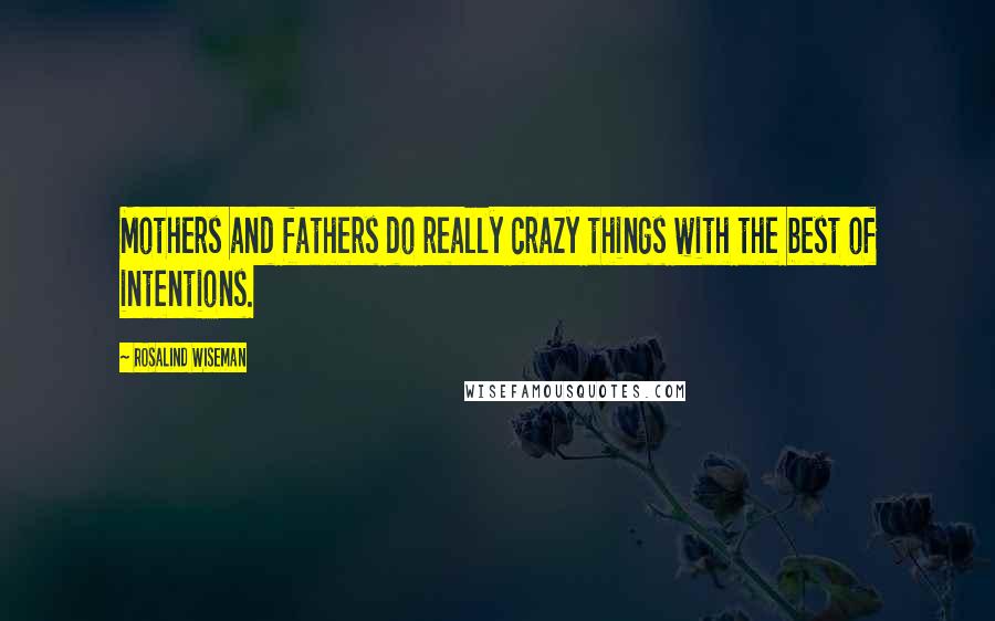 Rosalind Wiseman Quotes: Mothers and fathers do really crazy things with the best of intentions.