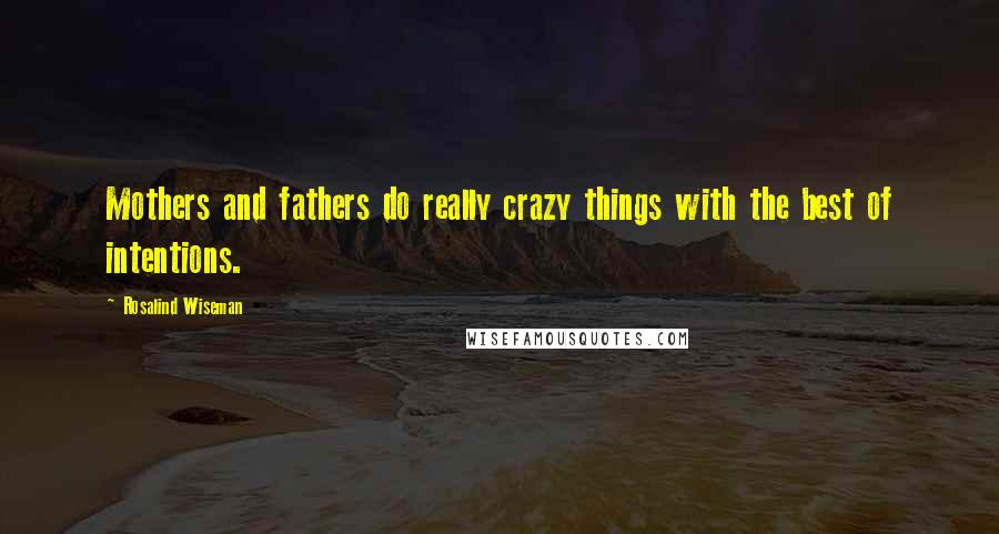 Rosalind Wiseman Quotes: Mothers and fathers do really crazy things with the best of intentions.