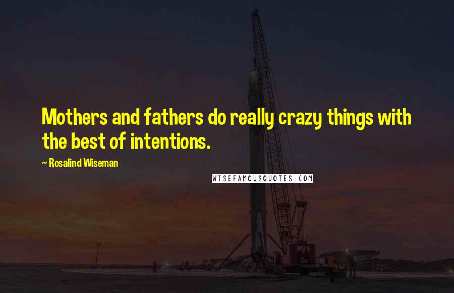 Rosalind Wiseman Quotes: Mothers and fathers do really crazy things with the best of intentions.