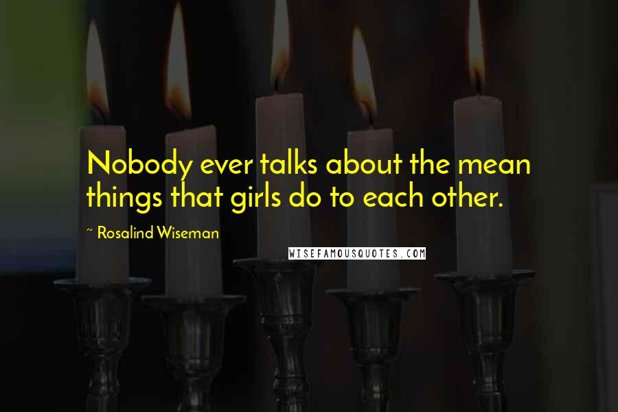 Rosalind Wiseman Quotes: Nobody ever talks about the mean things that girls do to each other.