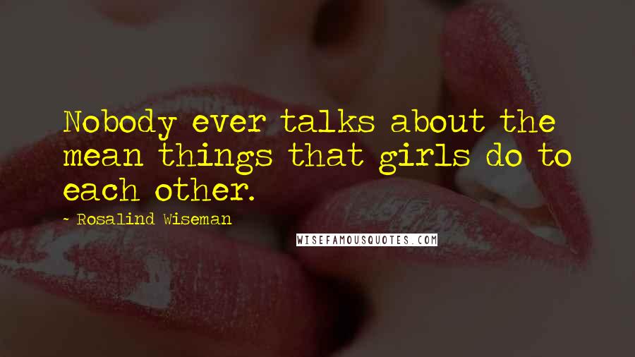 Rosalind Wiseman Quotes: Nobody ever talks about the mean things that girls do to each other.