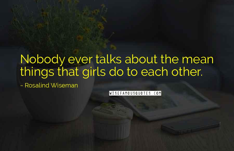 Rosalind Wiseman Quotes: Nobody ever talks about the mean things that girls do to each other.