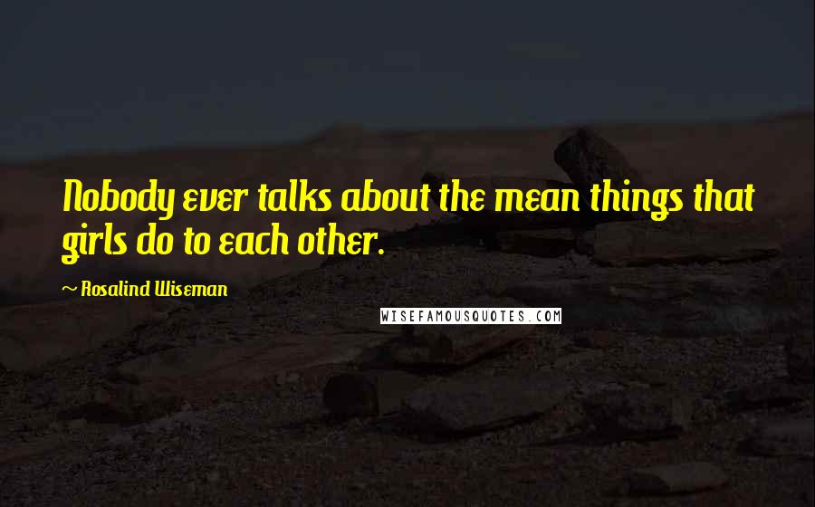 Rosalind Wiseman Quotes: Nobody ever talks about the mean things that girls do to each other.