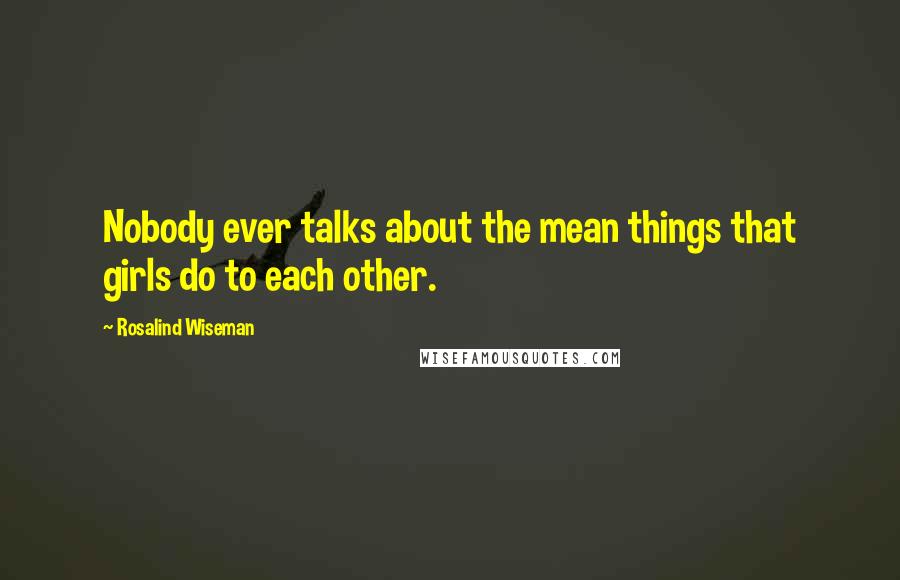 Rosalind Wiseman Quotes: Nobody ever talks about the mean things that girls do to each other.