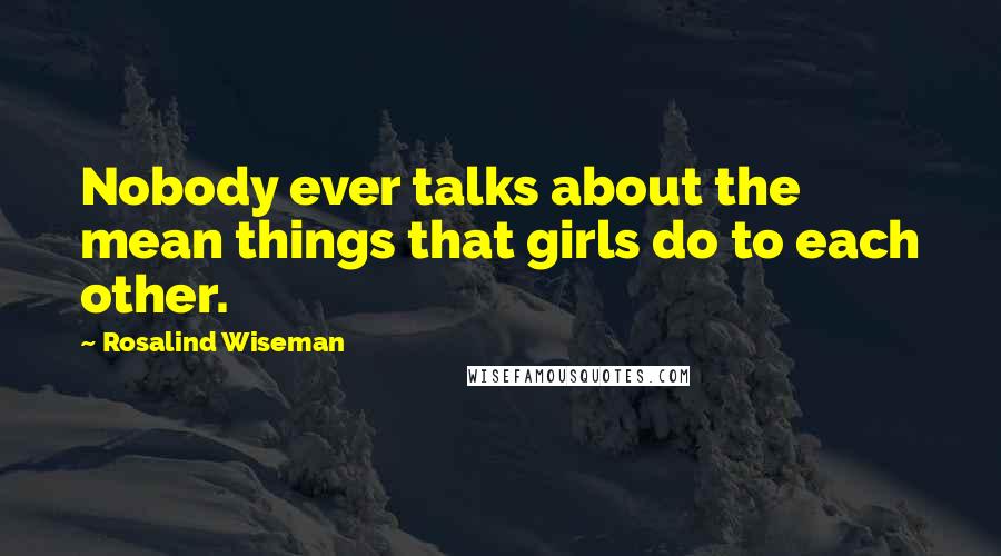 Rosalind Wiseman Quotes: Nobody ever talks about the mean things that girls do to each other.