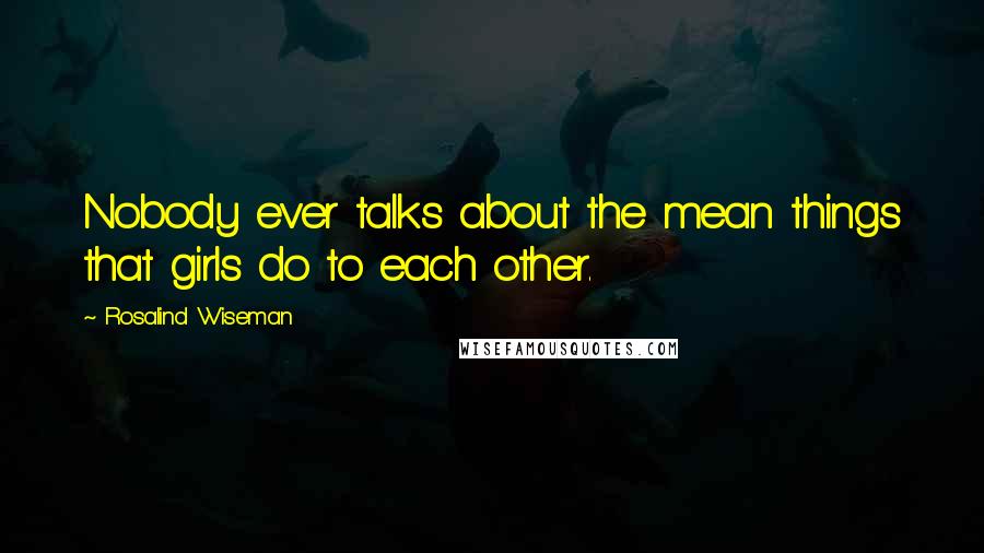 Rosalind Wiseman Quotes: Nobody ever talks about the mean things that girls do to each other.