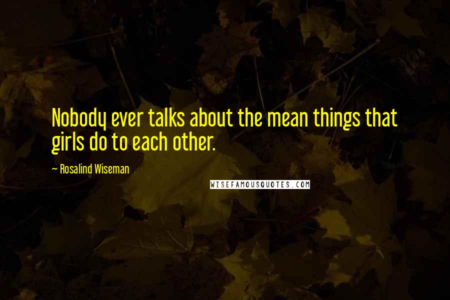 Rosalind Wiseman Quotes: Nobody ever talks about the mean things that girls do to each other.
