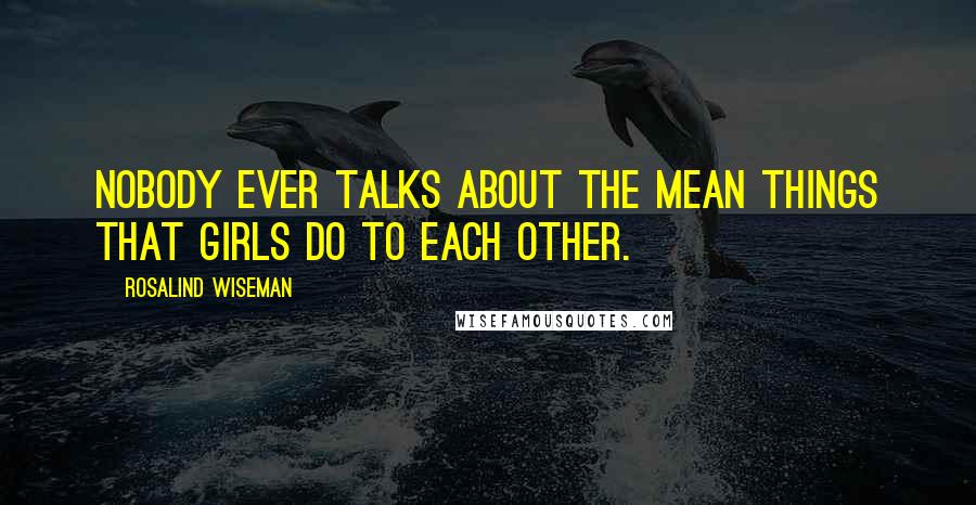 Rosalind Wiseman Quotes: Nobody ever talks about the mean things that girls do to each other.