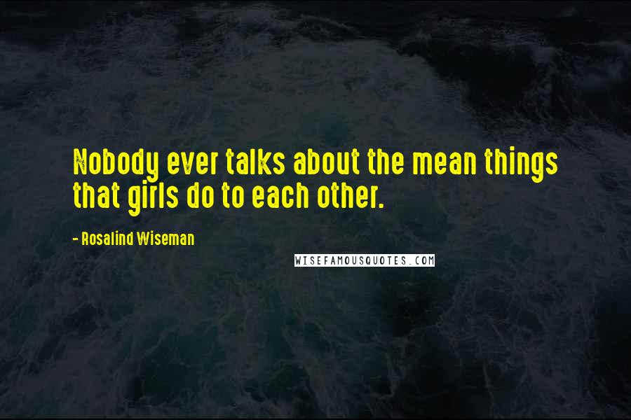 Rosalind Wiseman Quotes: Nobody ever talks about the mean things that girls do to each other.