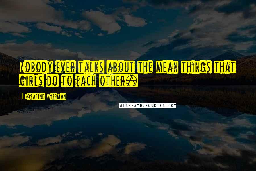 Rosalind Wiseman Quotes: Nobody ever talks about the mean things that girls do to each other.