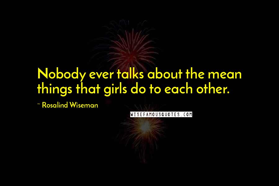 Rosalind Wiseman Quotes: Nobody ever talks about the mean things that girls do to each other.